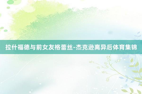 拉什福德与前女友格蕾丝-杰克逊离异后体育集锦