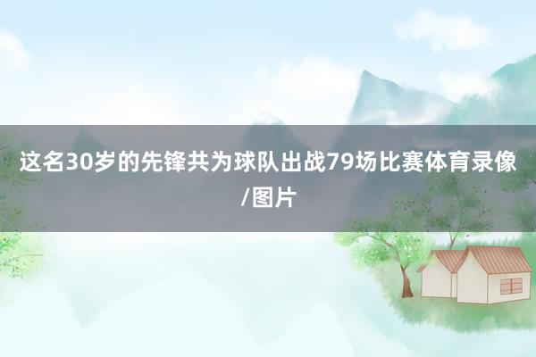这名30岁的先锋共为球队出战79场比赛体育录像/图片