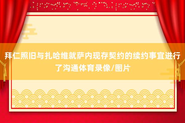 拜仁照旧与扎哈维就萨内现存契约的续约事宜进行了沟通体育录像/图片
