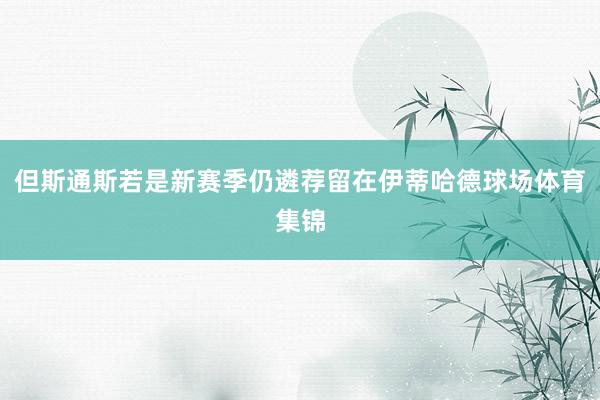 但斯通斯若是新赛季仍遴荐留在伊蒂哈德球场体育集锦