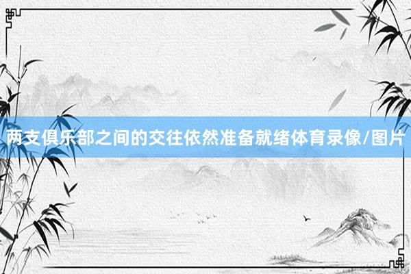 两支俱乐部之间的交往依然准备就绪体育录像/图片