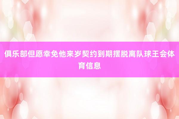 俱乐部但愿幸免他来岁契约到期摆脱离队球王会体育信息