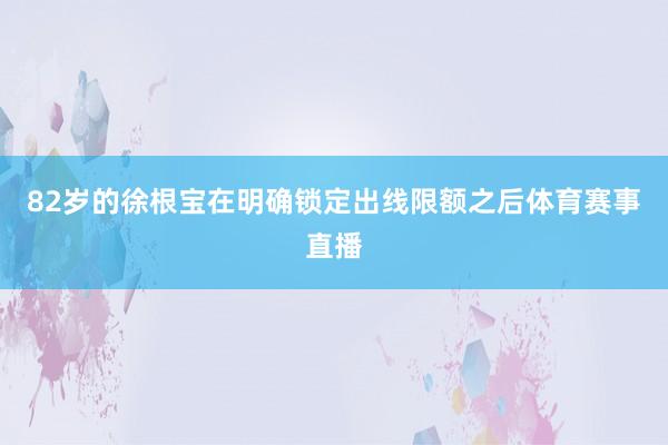82岁的徐根宝在明确锁定出线限额之后体育赛事直播