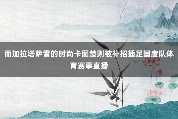 而加拉塔萨雷的时尚卡图楚则被补招插足国度队体育赛事直播