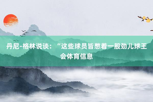 丹尼-格林说谈：“这些球员皆憋着一股劲儿球王会体育信息