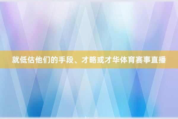 就低估他们的手段、才略或才华体育赛事直播