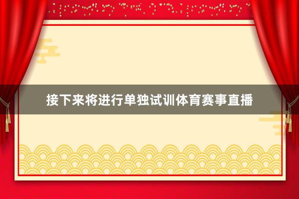 接下来将进行单独试训体育赛事直播