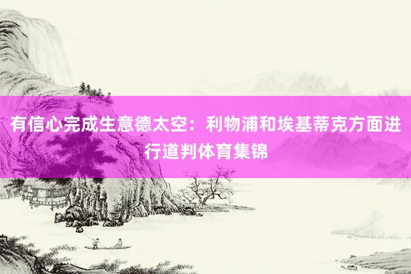 有信心完成生意德太空：利物浦和埃基蒂克方面进行道判体育集锦