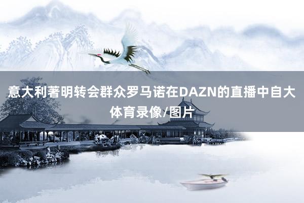 意大利著明转会群众罗马诺在DAZN的直播中自大体育录像/图片