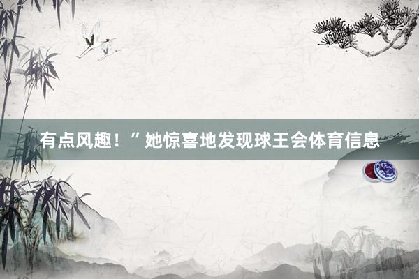 有点风趣！”她惊喜地发现球王会体育信息