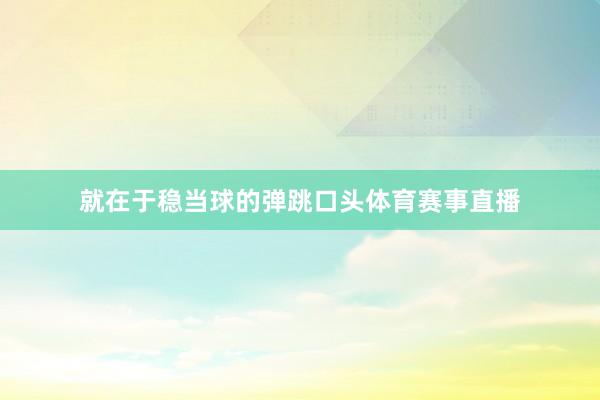 就在于稳当球的弹跳口头体育赛事直播
