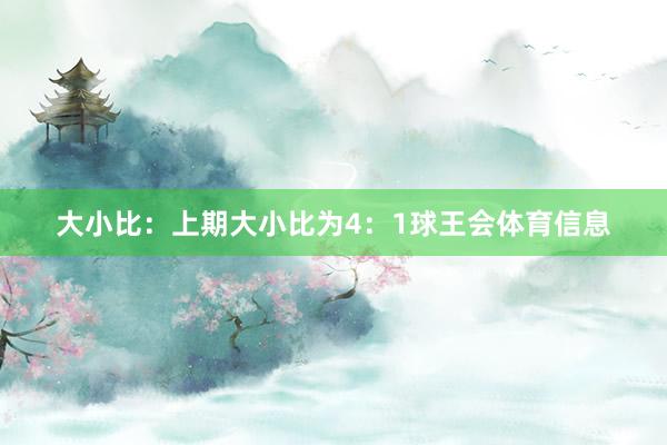 大小比：上期大小比为4：1球王会体育信息