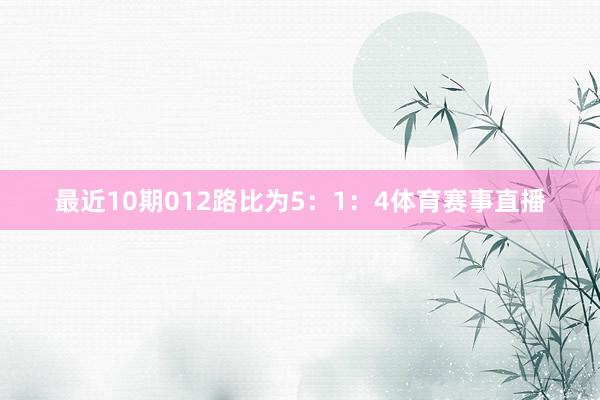 最近10期012路比为5：1：4体育赛事直播