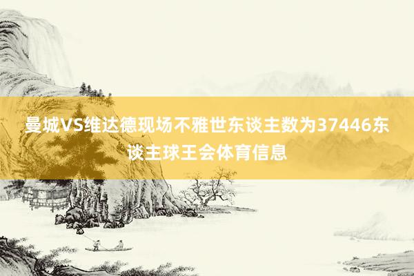 曼城VS维达德现场不雅世东谈主数为37446东谈主球王会体育信息