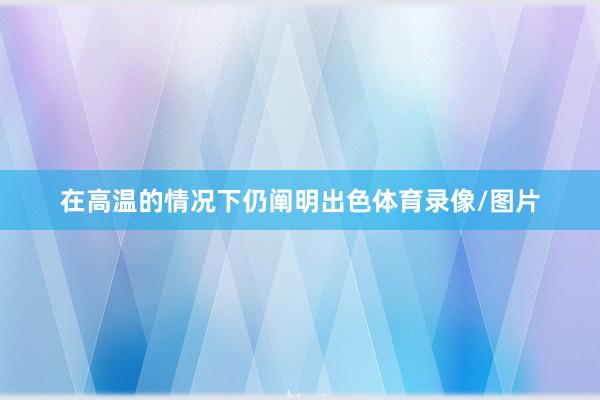 在高温的情况下仍阐明出色体育录像/图片
