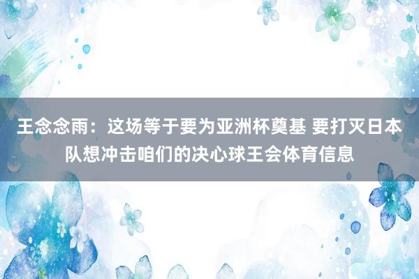 王念念雨：这场等于要为亚洲杯奠基 要打灭日本队想冲击咱们的决心球王会体育信息
