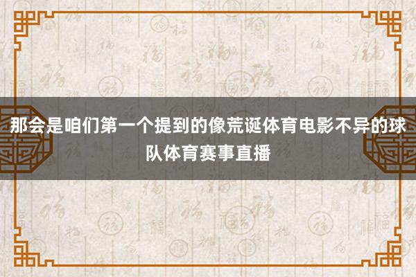 那会是咱们第一个提到的像荒诞体育电影不异的球队体育赛事直播