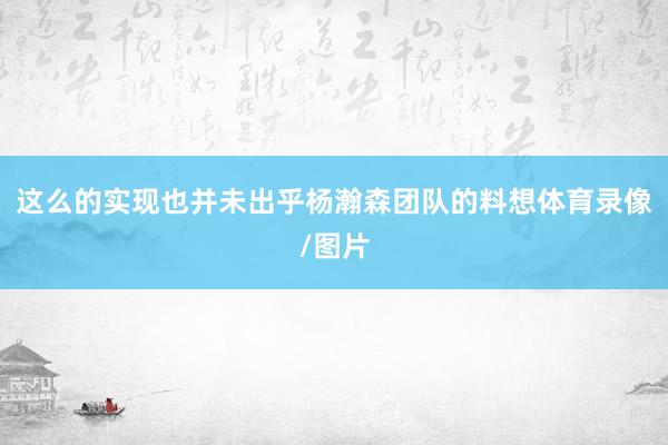 这么的实现也并未出乎杨瀚森团队的料想体育录像/图片
