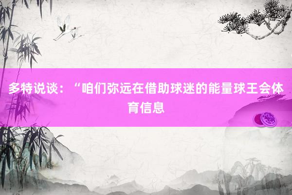 多特说谈：“咱们弥远在借助球迷的能量球王会体育信息