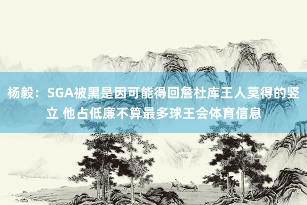 杨毅：SGA被黑是因可能得回詹杜库王人莫得的竖立 他占低廉不算最多球王会体育信息