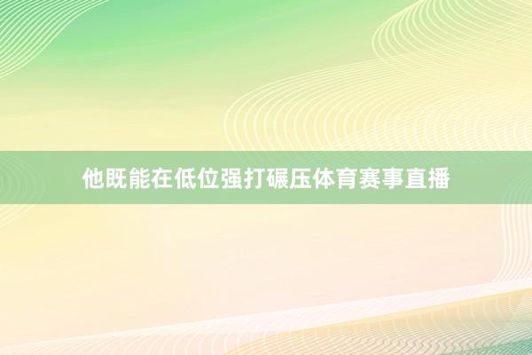 他既能在低位强打碾压体育赛事直播