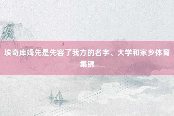埃奇库姆先是先容了我方的名字、大学和家乡体育集锦