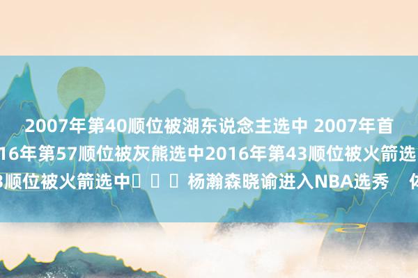 2007年第40顺位被湖东说念主选中 2007年首轮第6顺位被雄鹿选中2016年第57顺位被灰熊选中2016年第43顺位被火箭选中			杨瀚森晓谕进入NBA选秀    体育赛事直播