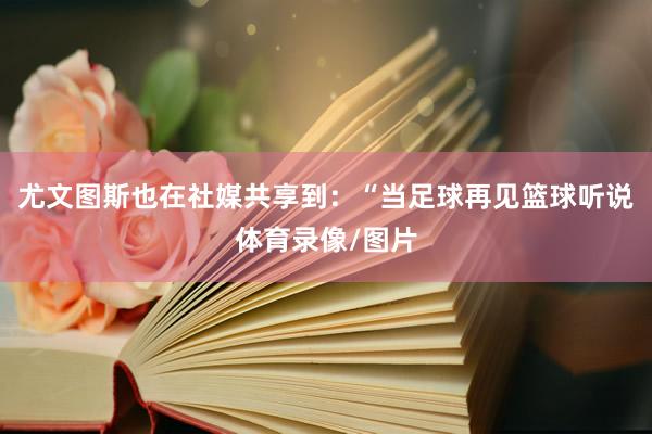 尤文图斯也在社媒共享到：“当足球再见篮球听说体育录像/图片