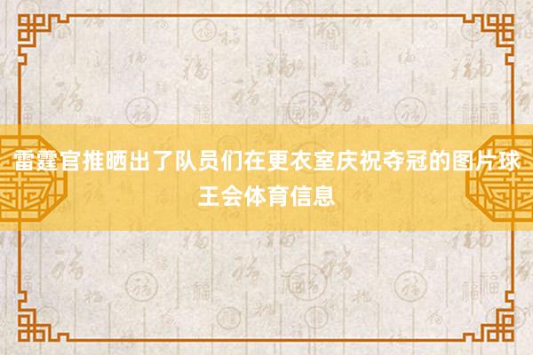 雷霆官推晒出了队员们在更衣室庆祝夺冠的图片球王会体育信息