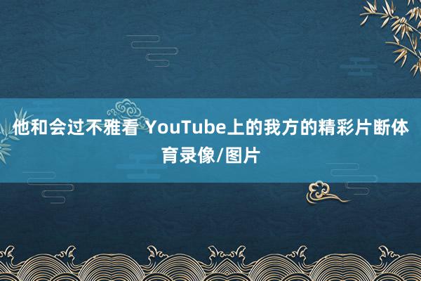 他和会过不雅看 YouTube上的我方的精彩片断体育录像/图片