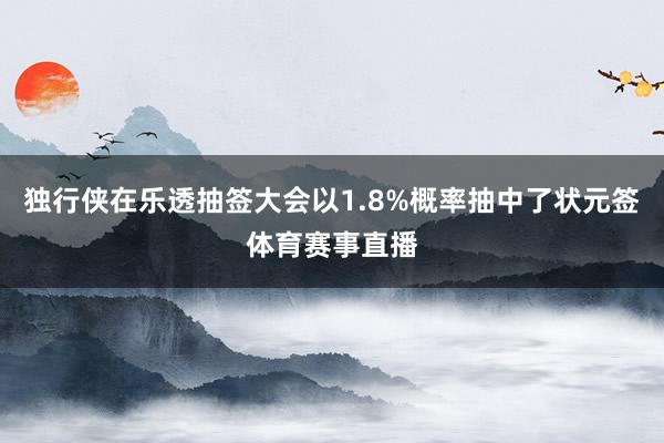 独行侠在乐透抽签大会以1.8%概率抽中了状元签体育赛事直播