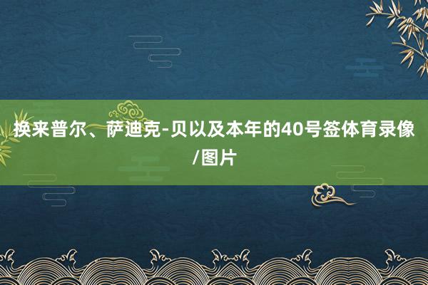 换来普尔、萨迪克-贝以及本年的40号签体育录像/图片