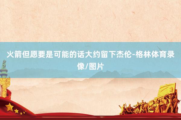 火箭但愿要是可能的话大约留下杰伦-格林体育录像/图片