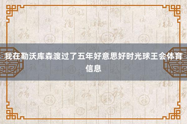 我在勒沃库森渡过了五年好意思好时光球王会体育信息