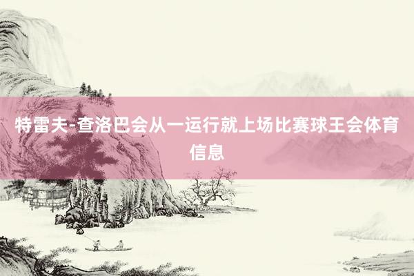 特雷夫-查洛巴会从一运行就上场比赛球王会体育信息