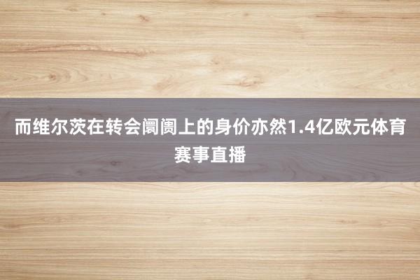而维尔茨在转会阛阓上的身价亦然1.4亿欧元体育赛事直播