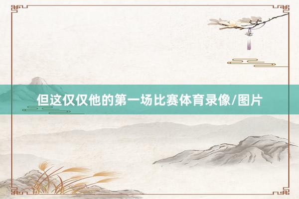但这仅仅他的第一场比赛体育录像/图片