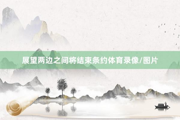 展望两边之间将结束条约体育录像/图片