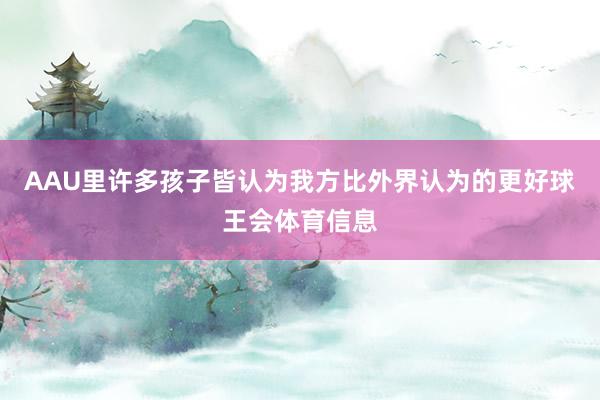AAU里许多孩子皆认为我方比外界认为的更好球王会体育信息