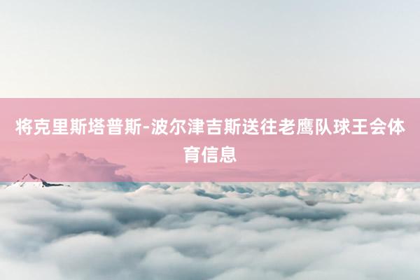 将克里斯塔普斯-波尔津吉斯送往老鹰队球王会体育信息