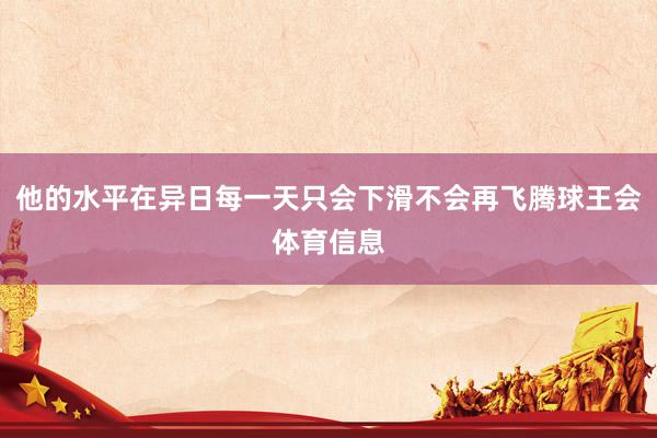 他的水平在异日每一天只会下滑不会再飞腾球王会体育信息