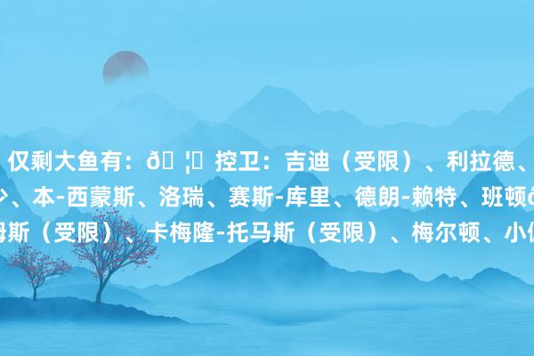 仅剩大鱼有：🦐控卫：吉迪（受限）、利拉德、保罗、布罗格登、威少、本-西蒙斯、洛瑞、赛斯-库里、德朗-赖特、班顿🦐分卫：格莱姆斯（受限）、卡梅隆-托马斯（受限）、梅尔顿、小佩顿、朗尼-沃克、伯克斯🦐小时尚：科菲、贾巴里-沃克、科迪-马丁、克雷格、拉马尔-史蒂文斯、谈格-麦克德莫特、克劳德、雷迪什🦐大前：库明加（受限）、布歇、莱尔斯、阿丘瓦、波尔-波尔、PJ-塔克、詹姆斯-约翰逊、马基夫-莫里斯🦐中锋