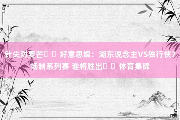 针尖对麦芒⚔️好意思媒：湖东说念主VS独行侠7场制系列赛 谁将胜出⁉️体育集锦