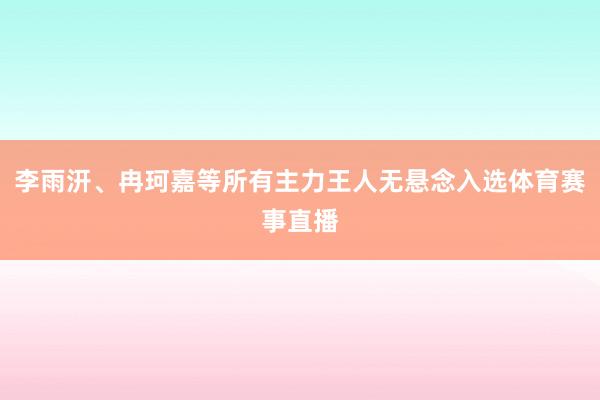 李雨汧、冉珂嘉等所有主力王人无悬念入选体育赛事直播