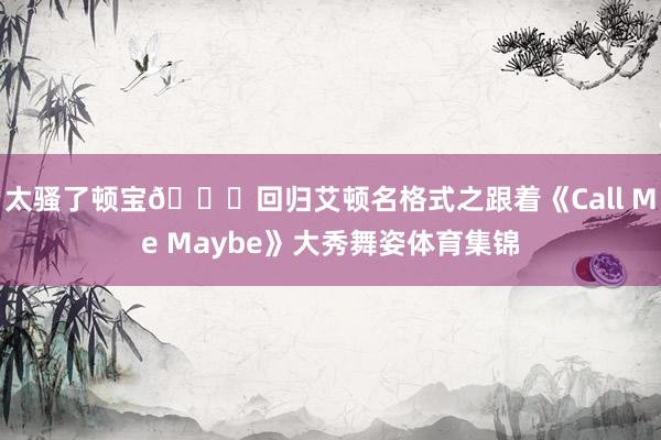 太骚了顿宝😝回归艾顿名格式之跟着《Call Me Maybe》大秀舞姿体育集锦