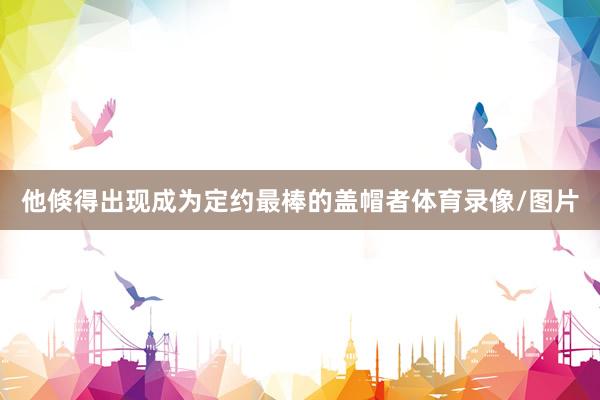 他倏得出现成为定约最棒的盖帽者体育录像/图片