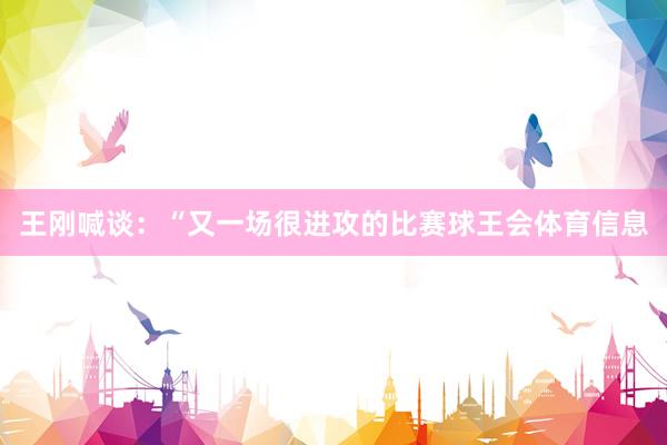 王刚喊谈：“又一场很进攻的比赛球王会体育信息