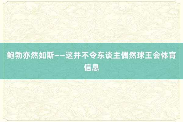 鲍勃亦然如斯——这并不令东谈主偶然球王会体育信息