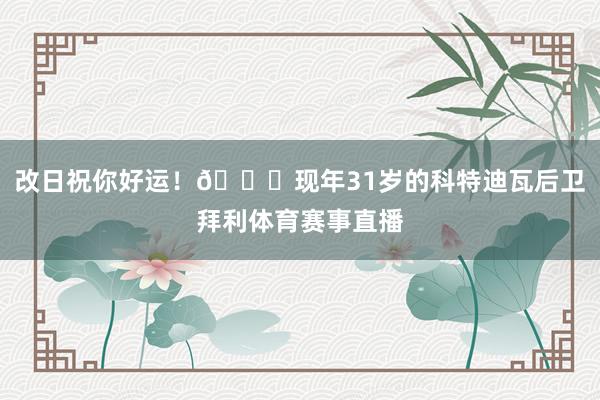 改日祝你好运！💛现年31岁的科特迪瓦后卫拜利体育赛事直播