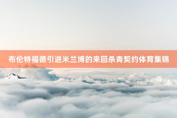 布伦特福德引进米兰博的来回杀青契约体育集锦